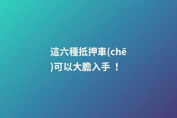 這六種抵押車(chē)可以大膽入手！